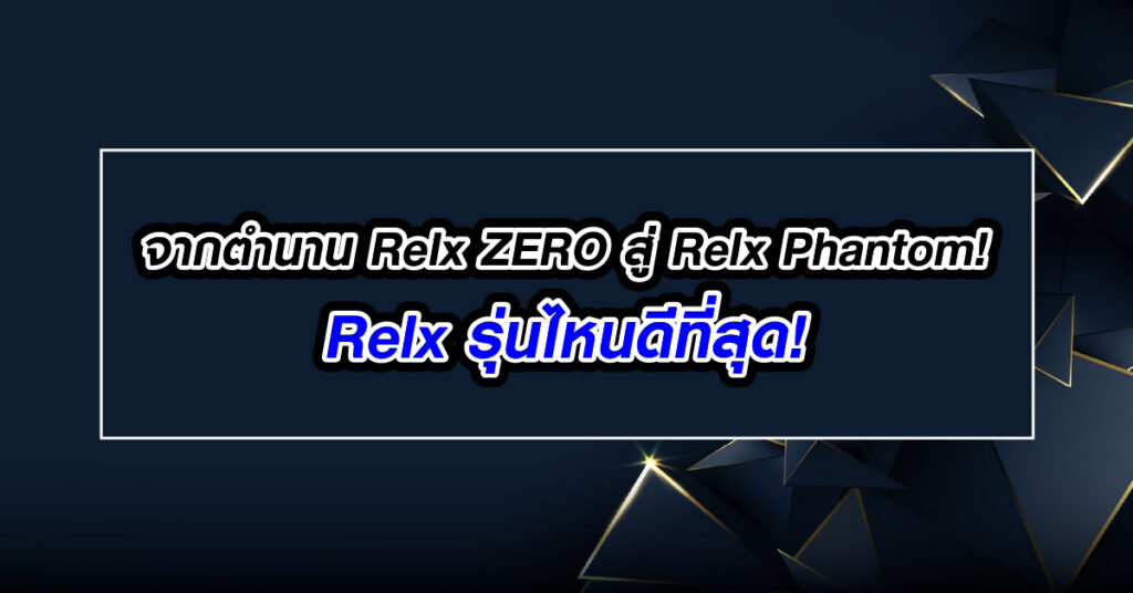 จากตำนาน Relx ZERO สู่ Relx Phantom ! Relx รุ่นไหนดีที่สุด!